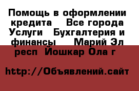 Помощь в оформлении кредита  - Все города Услуги » Бухгалтерия и финансы   . Марий Эл респ.,Йошкар-Ола г.